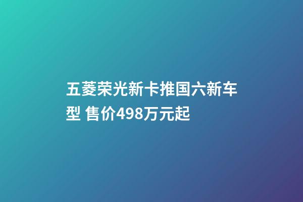 五菱荣光新卡推国六新车型 售价4.98万元起